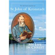 My Life in Christ The Spiritual Journals of St John of Kronstadt, Part 2 by Goulaeff, E.E.; Kotar, Nicholas; Sergiev, Ivan Ilyich, 9780884654070