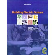 Building Electric Guitars : How to Make Solid-Body, Hollow-Body and Semi-Acoustic Electric Guitars and Bass Guitars by Koch, Martin, 9783901314070