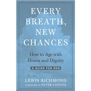 Every Breath, New Chances How to Age with Honor and Dignity--A Guide for Men by Richmond, Lewis; Coyote, Peter, 9781623174071