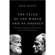 The Value of the World and of Oneself Philosophical Optimism and Pessimism from Aristotle to Modernity by Segev, Mor, 9780197634073