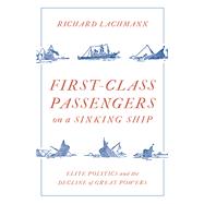 First Class Passengers on a Sinking Ship Elite Politics and the Decline of Great Powers by Lachmann, Richard, 9781788734073