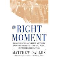 The Right Moment Ronald Reagan's First Victory and the Decisive Turning Point in American Politics by Dallek, Matthew, 9780195174076