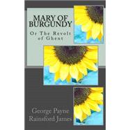 Mary of Burgundy or the Revolt of Ghent by James, George Payne Rainsford, 9781523294077