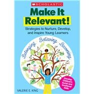 Make It Relevant! Strategies to Nurture, Develop, and Inspire Young Learners by King, Valerie, 9781338764079