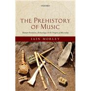 The Prehistory of Music Human Evolution, Archaeology, and the Origins of Musicality by Morley, Iain, 9780199234080