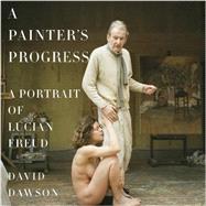 A Painter's Progress A Portrait of Lucian Freud by Dawson, David, 9780385354080
