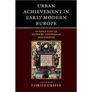 Urban Achievement in Early Modern Europe: Golden Ages in Antwerp, Amsterdam and London by Edited by Patrick O'Brien , Derek Keene , Marjolein 't Hart , Herman van der Wee, 9780521594080