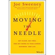 Moving the Needle Get Clear, Get Free, and Get Going in Your Career, Business, and Life! by Sweeney, Joe; Yorkey, Mike, 9781118944080