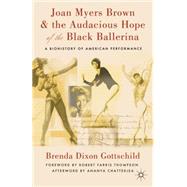 Joan Myers Brown and the Audacious Hope of the Black Ballerina A Biohistory of American Performance by Dixon Gottschild, Brenda; Thompson, Robert Farris Farris; Chatterjea, Ananya, 9780230114081