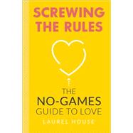 Screwing the Rules The No-Games Guide to Love by House, Laurel, 9780762454082
