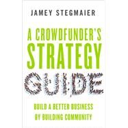 A Crowdfunder's Strategy Guide Build a Better Business by Building Community by Stegmaier, Jamey, 9781626564084