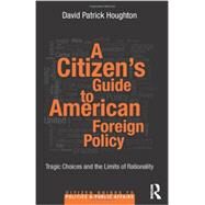 A Citizens Guide to American Foreign Policy: Tragic Choices and the Limits of Rationality by Houghton; David Patrick, 9780415844086