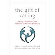 The Gift of Caring Saving Our Parentsand Ourselvesfrom the Perils of Modern Healthcare by Houle, Marcy Cottrell, M.S.; Eckstrom, Elizabeth, M.D. M.P.H.; Hansen, Jennie Chin, 9781493034086