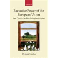 Executive Power in the European Union Law, Practice, and Constitutionalism by Curtin, Deirdre, 9780199264094