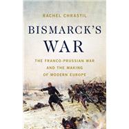 Bismarck's War The Franco-Prussian War and the Making of Modern Europe by Chrastil, Rachel, 9781541604094