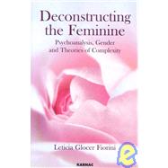Deconstructing the Feminine : Psychoanalysis, Gender and Theories of Complexity by Fiorini, Leticia Glocer, 9781855754096