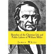 Sketches of the Christian Life and Public Labors of William Miller by White, James; Greene, Gerald E., 9781502824097