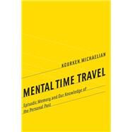 Mental Time Travel Episodic Memory and Our Knowledge of the Personal Past by Michaelian, Kourken, 9780262034098
