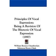 Principles of Vocal Expression : Being A Revision of the Rhetoric of Vocal Expression (1897) by Chamberlain, William Benton; Clark, Solomon Henry, 9781104454098