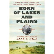 Born of Lakes and Plains Mixed-Descent Peoples and the Making of the American West by Hyde, Anne F., 9780393634099