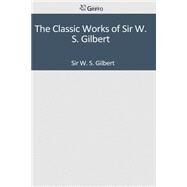 The Classic Works of Sir W. S. Gilbert by Gilbert, W. S., Sir, 9781502304100