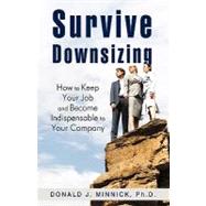 Survive Downsizing : How to Keep Your Job and Become Indispensable to Your Company by MINNICK PHD DONALD J, 9781440164101