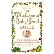 The Wholesome Baby Food Guide Over 150 Easy, Delicious, and Healthy Recipes from Purees to Solids by Meade, Maggie, 9780446584104
