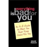 Everything Is Bad for You! : An A-Z Guide to What You Never Knew Could Kill You by French, David, 9781402204104