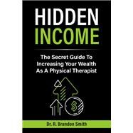 Hidden Income The Secret Guide To Increasing Your Wealth As A Physical Therapist by Smith, Dr. R. Brandon, 9781667874104