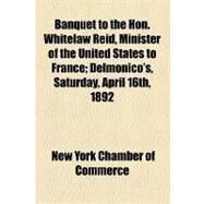 Banquet to the Hon. Whitelaw Reid, Minister of the United States to France: Delmonico's, Saturday, April 16th, 1892 by New York Chamber of Commerce, 9781154524109