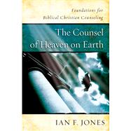 The Counsel of Heaven on Earth Foundations for Biblical Christian Counseling by Jones, Ian F., 9781535914109
