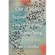 Out of Silence, Sound. Out of Nothing, Something. A Writers Guide by Griffin, Susan, 9781640094109