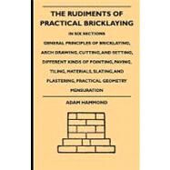 The Rudiments of Practical Bricklaying: In Six Sections - General Principles of Bricklaying, Arch Drawing, Cutting, and Setting, Different Kinds of Pointing, Paving, Tiling, Materials, Slati by Hammond, Adam, 9781444654110