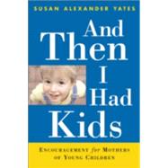 And Then I Had Kids : Encouragement for Mothers of Young Children by Yates, Susan Alexander, 9780801064111