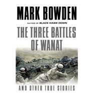 The Three Battles of Wanat And Other True Stories by Bowden, Mark, 9780802124111