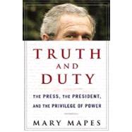 Truth and Duty The Press, the President, and the Privilege of Power by Mapes, Mary, 9780312354114