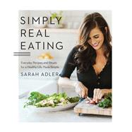 Simply Real Eating Everyday Recipes and Rituals for a Healthy Life Made Simple by Adler, Sarah, 9781682684115