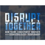 Disrupt Together How Teams Consistently Innovate by Spinelli, Stephen, Jr.; McGowan, Heather, 9780133384116