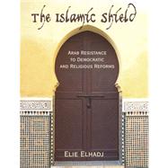 The Islamic Shield: Arab Resistance to Democratic and Religious Reforms by Elhadj, Elie, 9781599424118