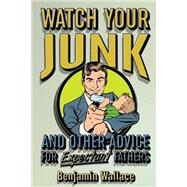 Watch Your Junk and Other Advice for Expectant Fathers by Wallace, Benjamin, 9781523244119