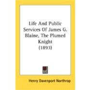 Life And Public Services Of James G. Blaine, The Plumed Knight by Northrop, Henry Davenport, 9780548844120