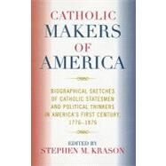 Catholic Makers of America Biographical Sketches of Catholic Statesmen and Political Thinkers in America's First Century, 1776-1876 by Krason, Stephen M., 9780761834120