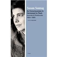 As Consciousness Is Harnessed to Flesh Journals and Notebooks, 1964-1980 by Sontag, Susan; Rieff, David, 9781250024121