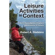Leisure Activities in Context: A Micro-Macro/Agency-Structure Interpretation of Leisure by Stebbins,Robert A., 9781412864121