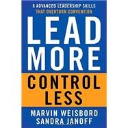 Lead More, Control Less 8 Advanced Leadership Skills That Overturn Convention by Weisbord, Marvin R.; Janoff, Sandra, 9781626564121