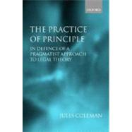 The Practice of Principle In Defence of a Pragmatist Approach to Legal Theory by Coleman, Jules, 9780199264124