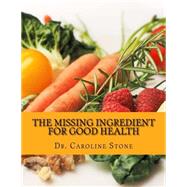 The Missing Ingredient for Good Health by Stone, Caroline, 9781523464128