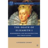 The Death of Elizabeth I Remembering and Reconstructing the Virgin Queen by Loomis, Catherine, 9780230104129