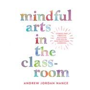 Mindful Arts in the Classroom Stories and Creative Activities for Social and Emotional Learning by NANCE, ANDREW JORDAN, 9781946764133