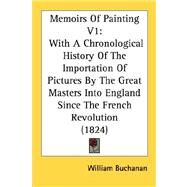 Memoirs of Painting V1 : With A Chronological History of the Importation of Pictures by the Great Masters into England since the French Revolution (182 by Buchanan, William, 9780548874134